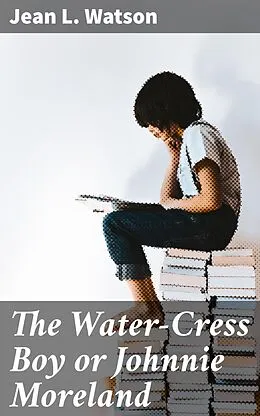 E-Book (epub) The Water-Cress Boy or Johnnie Moreland von Jean L. Watson
