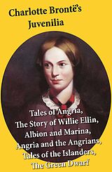 E-Book (epub) Charlotte Brontë's Juvenilia: Tales of Angria (Mina Laury, Stancliffe's Hotel), The Story of Willie Ellin, Albion and Marina, Angria and the Angrians, Tales of the Islanders, The Green Dwarf von Charlotte Brontë