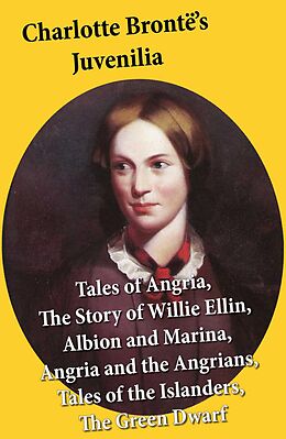 eBook (epub) Charlotte Brontë's Juvenilia: Tales of Angria (Mina Laury, Stancliffe's Hotel), The Story of Willie Ellin, Albion and Marina, Angria and the Angrians, Tales of the Islanders, The Green Dwarf de Charlotte Brontë