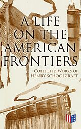 eBook (epub) A Life on the American Frontiers: Collected Works of Henry Schoolcraft de Henry Schoolcraft