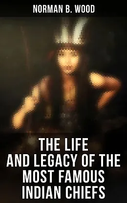 E-Book (epub) The Life and Legacy of the Most Famous Indian Chiefs von Norman B. Wood