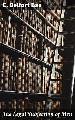 E-Book (epub) The Legal Subjection of Men von E. Belfort Bax