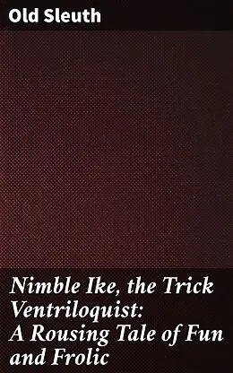 E-Book (epub) Nimble Ike, the Trick Ventriloquist: A Rousing Tale of Fun and Frolic von Old Sleuth