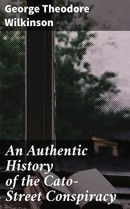 E-Book (epub) An Authentic History of the Cato-Street Conspiracy von George Theodore Wilkinson