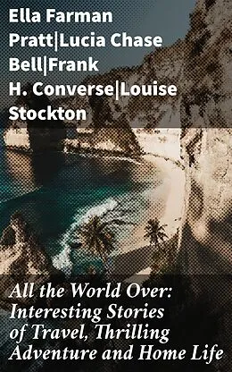 E-Book (epub) All the World Over: Interesting Stories of Travel, Thrilling Adventure and Home Life von Ella Farman Pratt, Lucia Chase Bell, Frank H. Converse