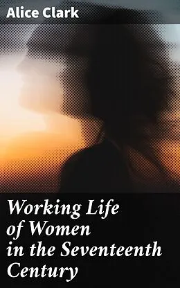 E-Book (epub) Working Life of Women in the Seventeenth Century von Alice Clark
