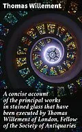 E-Book (epub) A concise account of the principal works in stained glass that have been executed by Thomas Willement of London, Fellow of the Society of Antiquaries von Thomas Willement