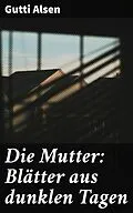 E-Book (epub) Die Mutter: Blätter aus dunklen Tagen von Gutti Alsen