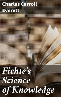 E-Book (epub) Fichte's Science of Knowledge von Charles Carroll Everett