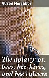 eBook (epub) The apiary; or, bees, bee-hives, and bee culture de Alfred Neighbor