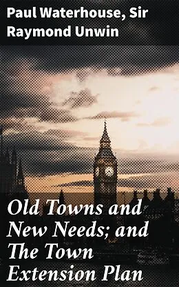 E-Book (epub) Old Towns and New Needs; and The Town Extension Plan von Paul Waterhouse, Sir Raymond Unwin