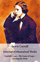 E-Book (epub) Selected Mathematical Works: Symbolic Logic + The Game of Logic + Feeding the Mind: by Charles Lutwidge Dodgson, alias Lewis Carroll von Lewis Carroll
