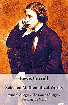 eBook (epub) Selected Mathematical Works: Symbolic Logic + The Game of Logic + Feeding the Mind: by Charles Lutwidge Dodgson, alias Lewis Carroll de Lewis Carroll