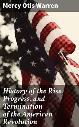 E-Book (epub) History of the Rise, Progress, and Termination of the American Revolution von Mercy Otis Warren