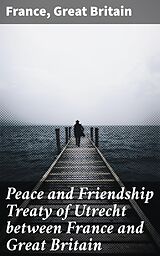 E-Book (epub) Peace and Friendship Treaty of Utrecht between France and Great Britain von France, Great Britain