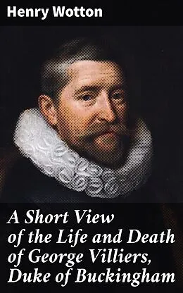 E-Book (epub) A Short View of the Life and Death of George Villiers, Duke of Buckingham von Henry Wotton