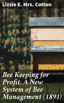 E-Book (epub) Bee Keeping for Profit. A New System of Bee Management (1891) von Lizzie E. Mrs. Cotton