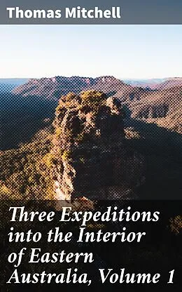 E-Book (epub) Three Expeditions into the Interior of Eastern Australia, Volume 1 von Thomas Mitchell