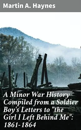 E-Book (epub) A Minor War History Compiled from a Soldier Boy's Letters to 'the Girl I Left Behind Me': 1861-1864 von Martin A. Haynes
