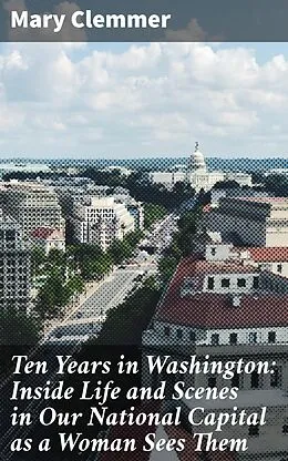E-Book (epub) Ten Years in Washington: Inside Life and Scenes in Our National Capital as a Woman Sees Them von Mary Clemmer