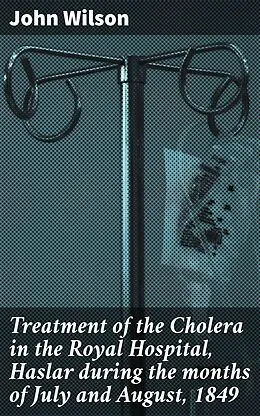 E-Book (epub) Treatment of the Cholera in the Royal Hospital, Haslar during the months of July and August, 1849 von John Wilson