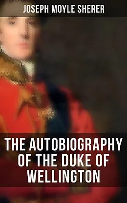E-Book (epub) The Autobiography of the Duke of Wellington von Joseph Moyle Sherer