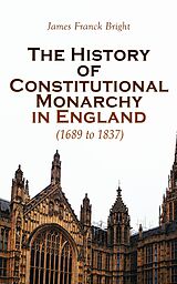 eBook (epub) The History of Constitutional Monarchy in England (1689 to 1837) de James Franck Bright