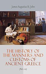 eBook (epub) The History of the Manners and Customs of Ancient Greece (Vol. 1-3) de James Augustus St. John