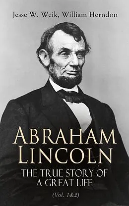 E-Book (epub) Abraham Lincoln - The True Story of a Great Life (Vol. 1&2) von Jesse W. Weik, William Herndon