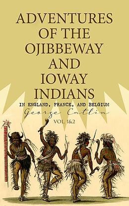 eBook (epub) Adventures of the Ojibbeway and Ioway Indians in England, France, and Belgium (Vol. 1&amp;2) de George Catlin