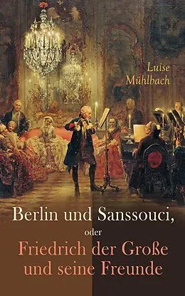 E-Book (epub) Berlin und Sanssouci, oder Friedrich der Große und seine Freunde von Luise Mühlbach