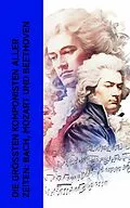 E-Book (epub) Die größten Komponisten aller Zeiten: Bach, Mozart und Beethoven von Philipp Spitta, Karl Storck, Marie Lipsius