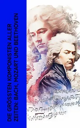E-Book (epub) Die größten Komponisten aller Zeiten: Bach, Mozart und Beethoven von Philipp Spitta, Karl Storck, Marie Lipsius