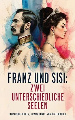 E-Book (epub) Franz und Sisi: Zwei unterschiedliche Seelen von Gertrude Aretz, Franz Josef von Österreich
