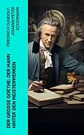 E-Book (epub) Der große Goethe: Der Mann hinter den Meisterwerken von Friedrich Gundolf, Johann Peter Eckermann, Johann Wolfgang von Goethe