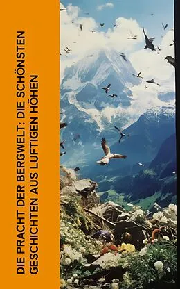 E-Book (epub) Die Pracht der Bergwelt: Die schönsten Geschichten aus luftigen Höhen von Jakob Christoph Heer, Rudolf Stratz, Paul Grabeinm