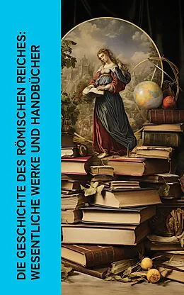 E-Book (epub) Die Geschichte des Römischen Reiches: Wesentliche Werke und Handbücher von Theodor Mommsen, Mark Aurel, Longos von Lesbos