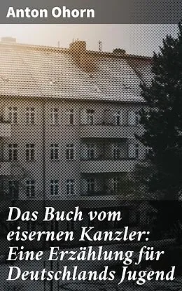 E-Book (epub) Das Buch vom eisernen Kanzler: Eine Erzählung für Deutschlands Jugend von Anton Ohorn