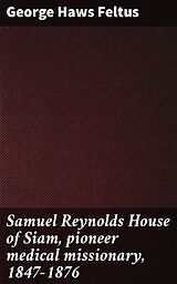 eBook (epub) Samuel Reynolds House of Siam, pioneer medical missionary, 1847-1876 de George Haws Feltus