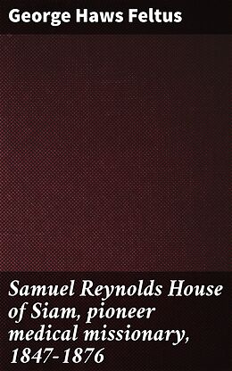 eBook (epub) Samuel Reynolds House of Siam, pioneer medical missionary, 1847-1876 de George Haws Feltus