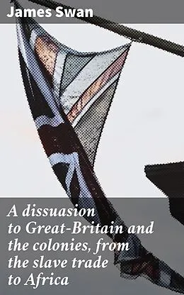 E-Book (epub) A dissuasion to Great-Britain and the colonies, from the slave trade to Africa von James Swan