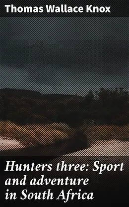 E-Book (epub) Hunters three: Sport and adventure in South Africa von Thomas Wallace Knox