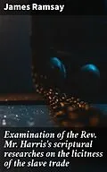 E-Book (epub) Examination of the Rev. Mr. Harris's scriptural researches on the licitness of the slave trade von James Ramsay