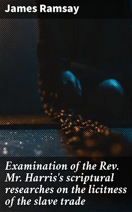 E-Book (epub) Examination of the Rev. Mr. Harris's scriptural researches on the licitness of the slave trade von James Ramsay