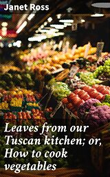 eBook (epub) Leaves from our Tuscan kitchen; or, How to cook vegetables de Janet Ross