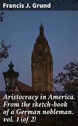 eBook (epub) Aristocracy in America. From the sketch-book of a German nobleman. vol. 1 (of 2) de Francis J. Grund