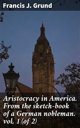 eBook (epub) Aristocracy in America. From the sketch-book of a German nobleman. vol. 1 (of 2) de Francis J. Grund