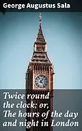 E-Book (epub) Twice round the clock; or, The hours of the day and night in London von George Augustus Sala