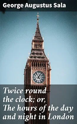 E-Book (epub) Twice round the clock; or, The hours of the day and night in London von George Augustus Sala
