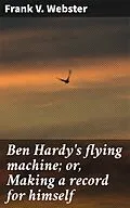E-Book (epub) Ben Hardy's flying machine; or, Making a record for himself von Frank V. Webster